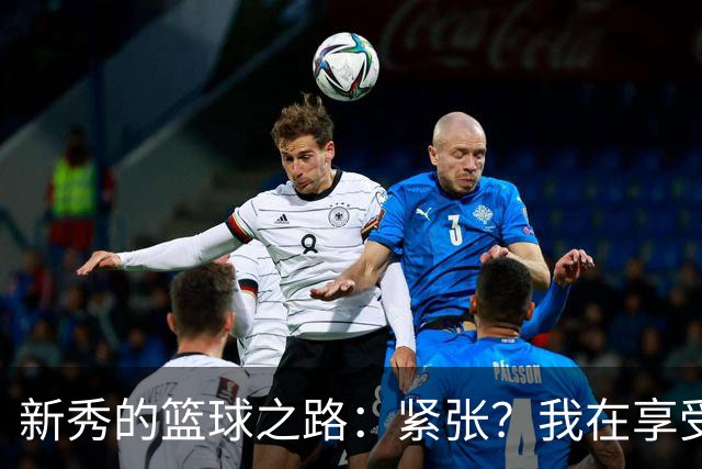 新秀的篮球之路：紧张？我在享受这疯狂的旅程！